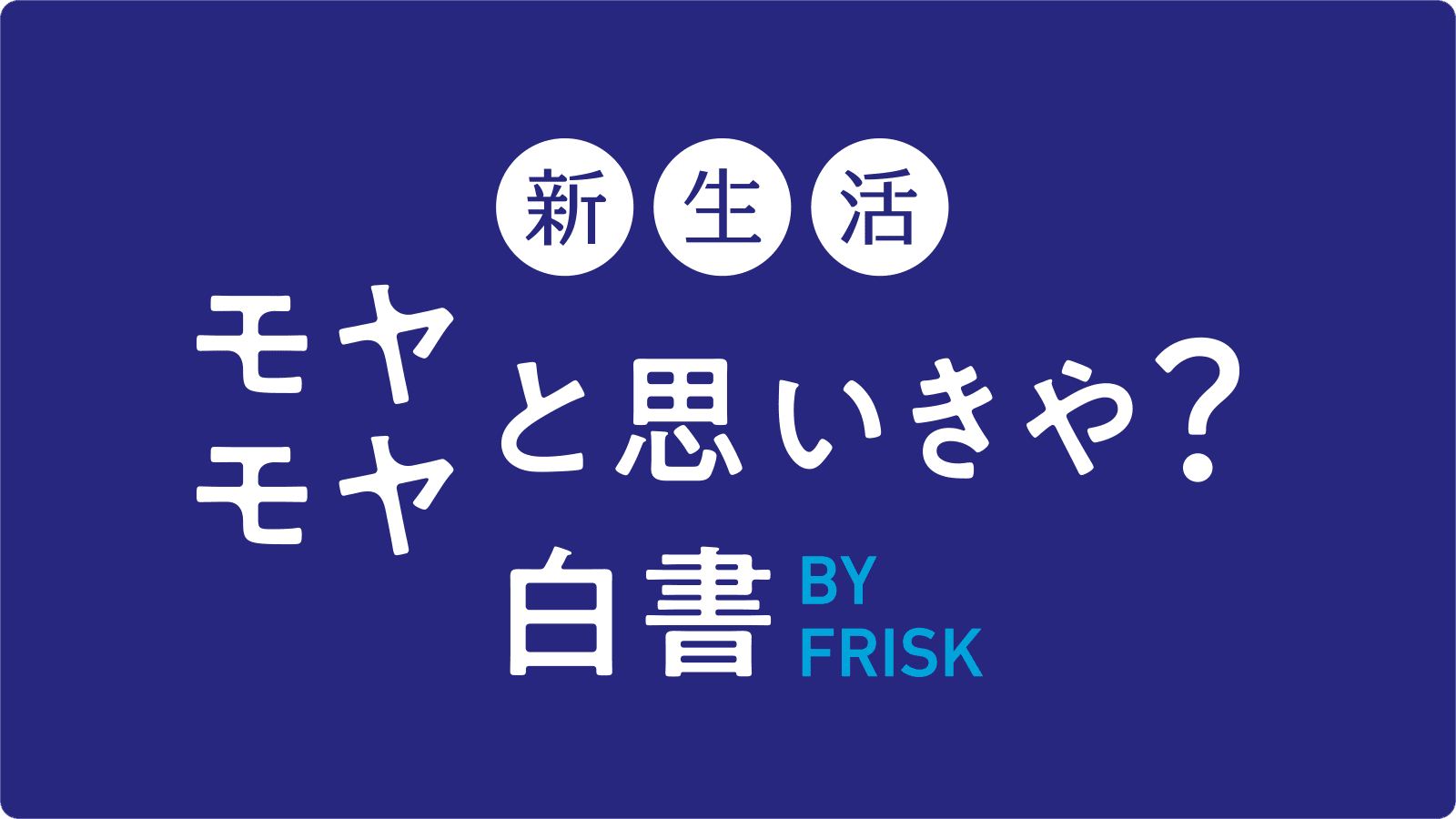 新生活 モヤモヤと思いきや？白書 BY FRISK