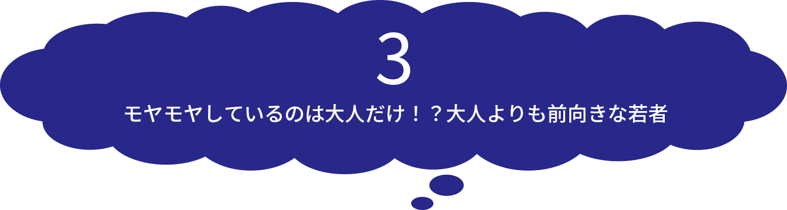 3 モヤモヤしているのは大人だけ！？大人よりも前向きな若者​