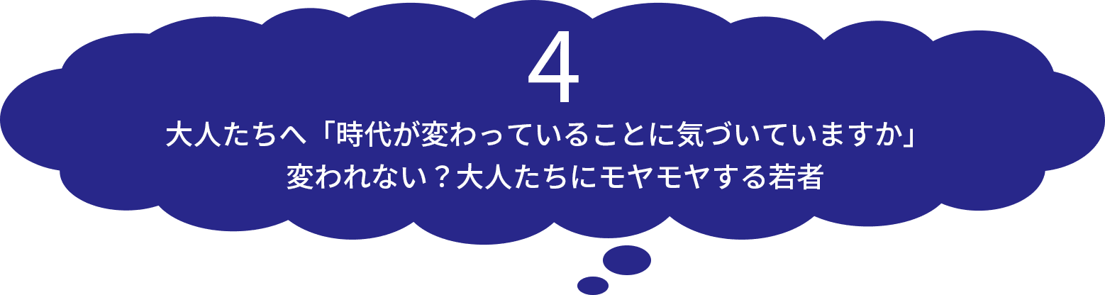 4 大人たちへ「時代が変わっていることに気づいていますか」　変われない？大人たちにモヤモヤする若者​