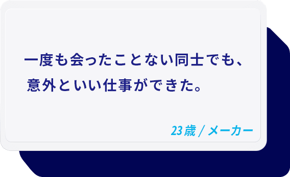 一度も会ったことない同士でも、意外といい仕事ができた。 23歳/メーカー