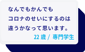 なんでもかんでもコロナのせいにするのは違うかなって思います。22歳/専門学生