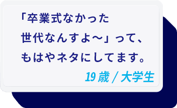 「卒業式なかった世代なんすよ〜」って、もはやネタにしてます。 19歳/大学生