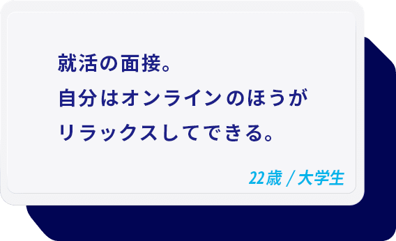 就活の面接。自分はオンラインのほうがリラックスしてできる。 22歳/大学生