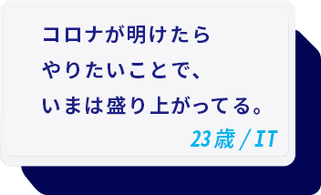 コロナが明けたらやりたいことで、いまは盛り上がってる。 23歳/IT