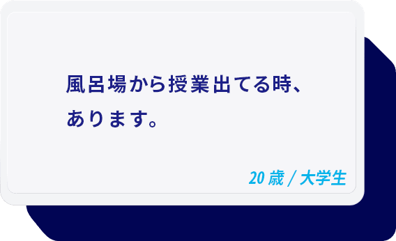 風呂場から授業出てる時、あります。 20歳/大学生