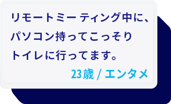 リモートミーティング中に、パソコン持ってこっそりトイレに行ってます。 23歳/エンタメ