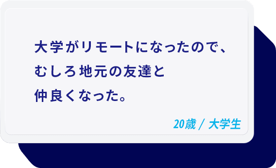 大学がリモートになったので、むしろ地元の友達と仲良くなった。 20歳/大学生