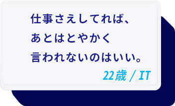 仕事さえしてれば、あとはとやかく言われないのはいい。 22歳/IT