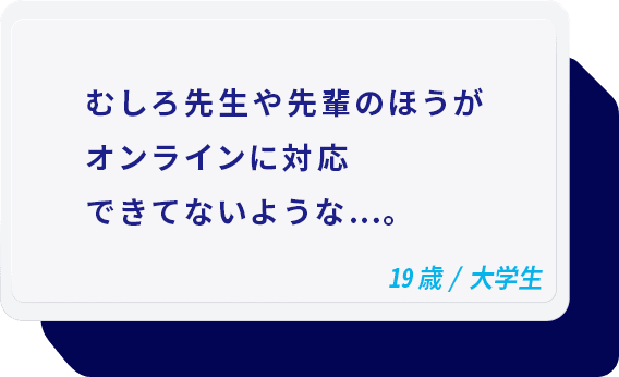 むしろ先生や先輩のほうがオンラインに対応できてないような…。 19歳/大学生