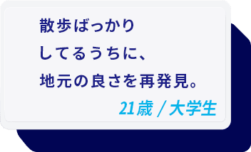 散歩ばっかりしてるうちに、地元の良さを再発見。 21歳/大学生