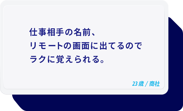 仕事相手の名前、リモートの画面に出てるのでラクに覚えられる。 23歳/商社